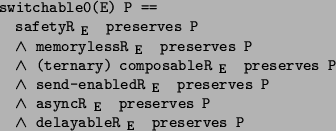 \begin{program*}
\> \\
\> switchable0(E) P ==\\
\> safetyR$_{\mbox{\small {E}}...
...s P\\
\> \mwedge{} delayableR$_{\mbox{\small {E}}}$\ preserves P
\end{program*}