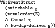 \begin{program*}
\> \\
\> \mforall{}E:EventStruct\\
\> (switchable$_{\mbox{\sm...
...all {E}}}$\\
\> \mwedge{} No-dup-deliver$_{\mbox{\small {E}}}$))
\end{program*}