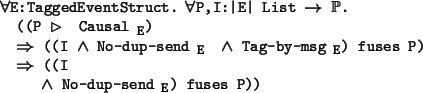 \begin{program*}
\> \\
\> \mforall{}E:TaggedEventStruct. \mforall{}P,I:\vert E\...
... ((I\\
\> \mwedge{} No-dup-send$_{\mbox{\small {E}}}$) fuses P))
\end{program*}