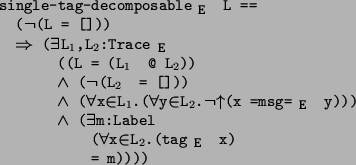 \begin{program*}
\> \\
\> single-tag-decomposable$_{\mbox{\small {E}}}$\ L ==\\...
...{}x\mmember{}L$_{2}$.(tag$_{\mbox{\small {E}}}$\ x)\\
\> = m))))
\end{program*}