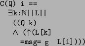\begin{program*}
\> \\
\> C(Q) i ==\\
\> \mexists{}k:\mBbbN{}\vert\vert L\vert...
...e{} (\muparrow{}(L[k] \\
\> =msg=$_{\mbox{\small {E}}}$\ L[i])))
\end{program*}
