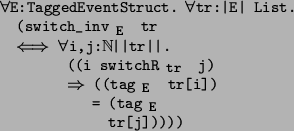 \begin{program*}
\> \\
\> \mforall{}E:TaggedEventStruct. \mforall{}tr:\vert E\v...
...}}}$\ tr[i])\\
\> = (tag$_{\mbox{\small {E}}}$\ \\
\> tr[j]))))
\end{program*}
