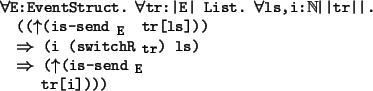 \begin{program*}
\> \\
\> \mforall{}E:EventStruct. \mforall{}tr:\vert E\vert Li...
...row{} (\muparrow{}(is-send$_{\mbox{\small {E}}}$\ \\
\> tr[i])))
\end{program*}