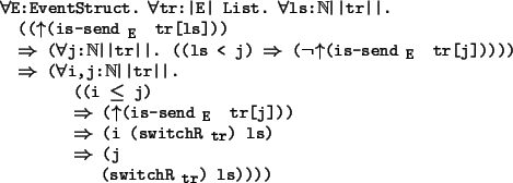 \begin{program*}
\> \\
\> \mforall{}E:EventStruct. \mforall{}tr:\vert E\vert Li...
...}\mRightarrow{} (j \\
\> (switchR$_{\mbox{\small {tr}}}$) ls))))
\end{program*}
