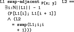 \begin{program*}
\> \\
\> L1 swap-adjacent$_{\mbox{\small {P[x; y]}}}$\ L2 ==\\...
...; L1[i + 1]]\\
\> \mwedge{} (L2\\
\> = swap(L1;i;i\\
\> + 1)))
\end{program*}